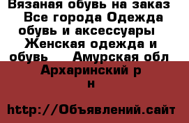 Вязаная обувь на заказ  - Все города Одежда, обувь и аксессуары » Женская одежда и обувь   . Амурская обл.,Архаринский р-н